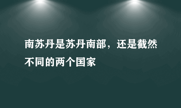 南苏丹是苏丹南部，还是截然不同的两个国家﹖