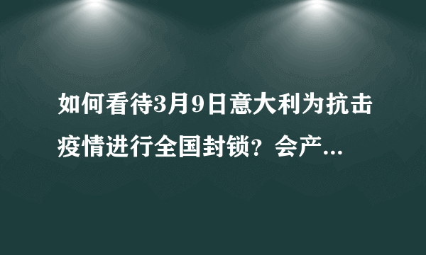 如何看待3月9日意大利为抗击疫情进行全国封锁？会产生哪些影响？