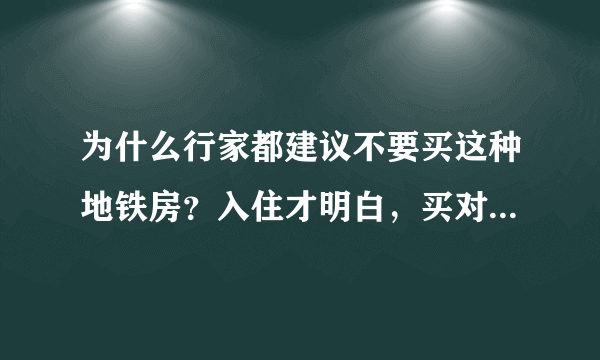 为什么行家都建议不要买这种地铁房？入住才明白，买对的偷着乐吧