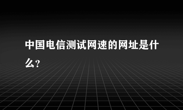 中国电信测试网速的网址是什么？