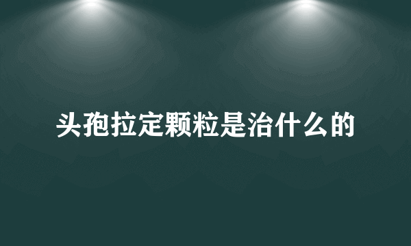 头孢拉定颗粒是治什么的