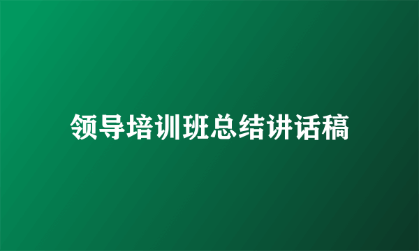 领导培训班总结讲话稿