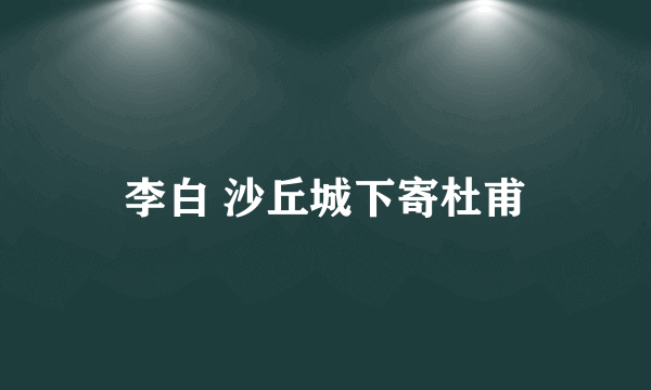 李白 沙丘城下寄杜甫