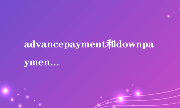 advancepayment和downpayment的区别