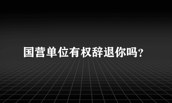 国营单位有权辞退你吗？