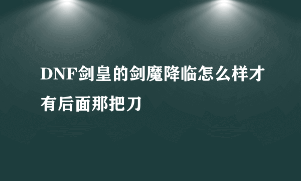 DNF剑皇的剑魔降临怎么样才有后面那把刀