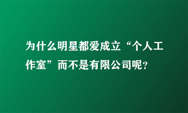 为什么明星都爱成立“个人工作室”而不是有限公司呢？