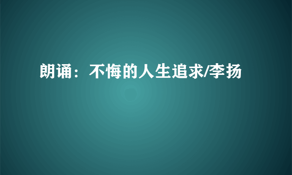 朗诵：不悔的人生追求/李扬