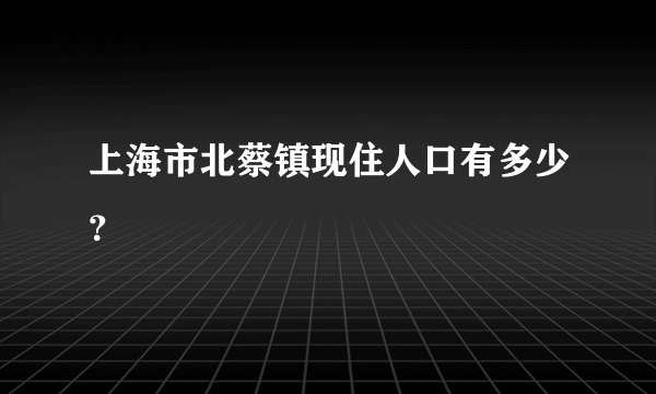 上海市北蔡镇现住人口有多少？