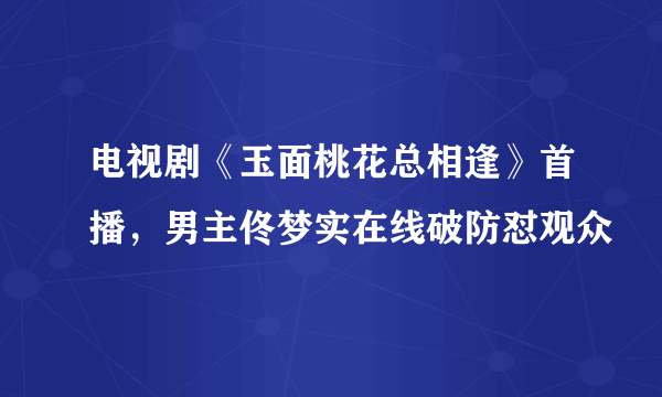 电视剧《玉面桃花总相逢》首播，男主佟梦实在线破防怼观众