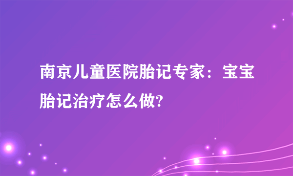 南京儿童医院胎记专家：宝宝胎记治疗怎么做?