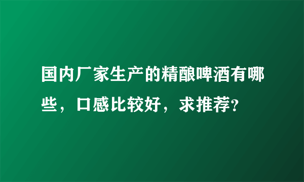 国内厂家生产的精酿啤酒有哪些，口感比较好，求推荐？