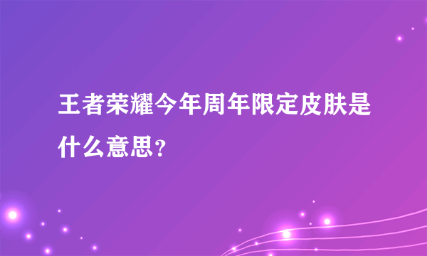 王者荣耀今年周年限定皮肤是什么意思？