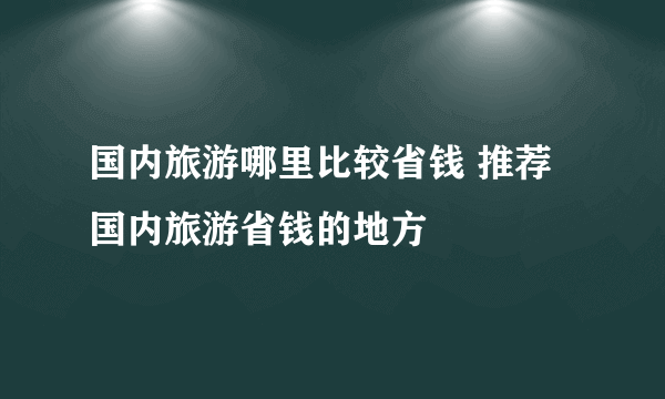 国内旅游哪里比较省钱 推荐国内旅游省钱的地方