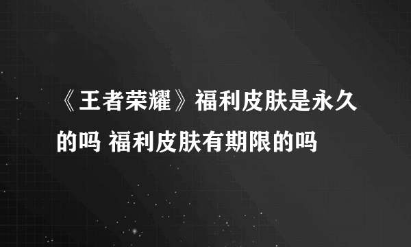 《王者荣耀》福利皮肤是永久的吗 福利皮肤有期限的吗