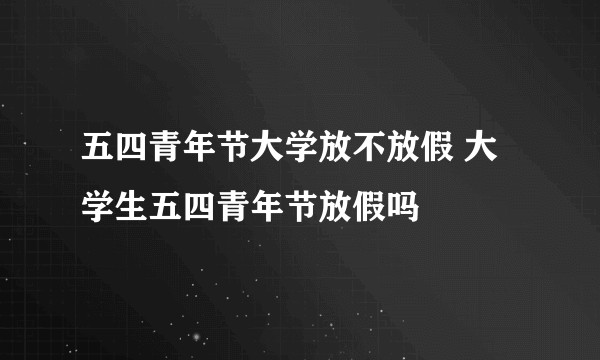 五四青年节大学放不放假 大学生五四青年节放假吗