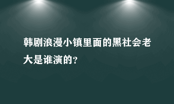 韩剧浪漫小镇里面的黑社会老大是谁演的？