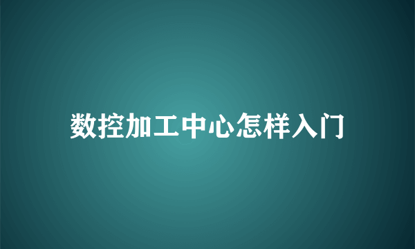 数控加工中心怎样入门