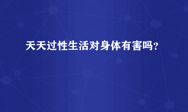 天天过性生活对身体有害吗？