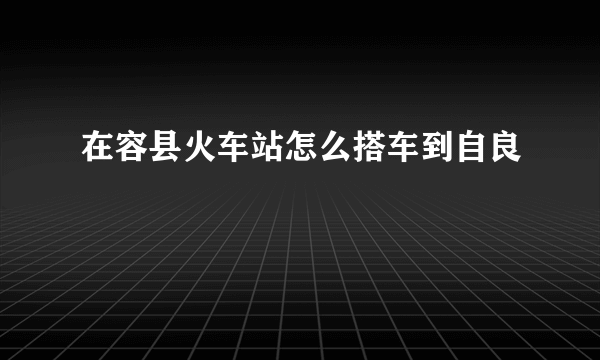 在容县火车站怎么搭车到自良