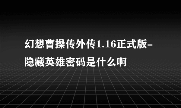 幻想曹操传外传1.16正式版-隐藏英雄密码是什么啊