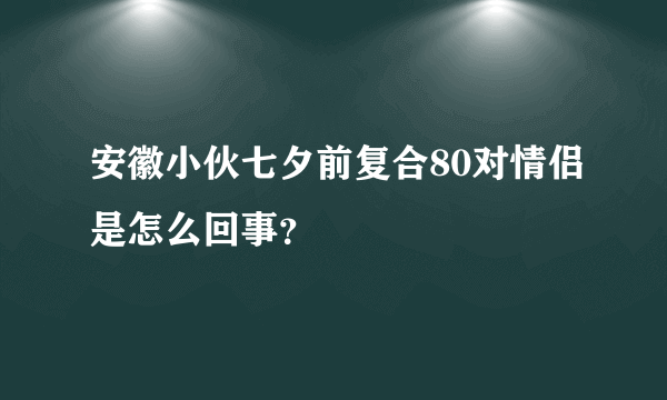 安徽小伙七夕前复合80对情侣是怎么回事？