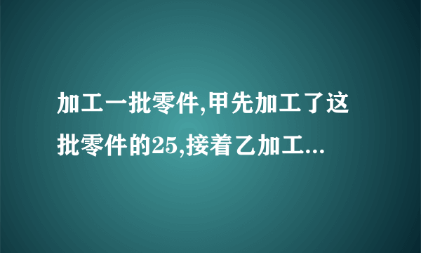 加工一批零件,甲先加工了这批零件的25,接着乙加工了余下的49.已知乙加工的个数比甲少200个，这批零件共有___个。