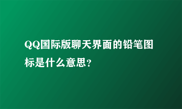 QQ国际版聊天界面的铅笔图标是什么意思？