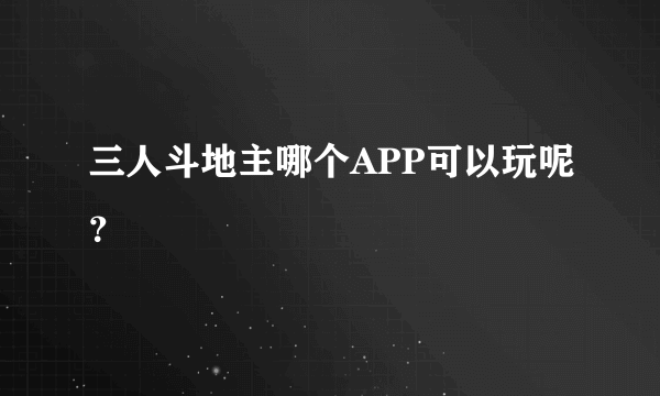 三人斗地主哪个APP可以玩呢？