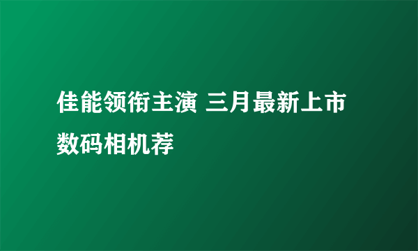 佳能领衔主演 三月最新上市数码相机荐