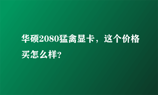 华硕2080猛禽显卡，这个价格买怎么样？