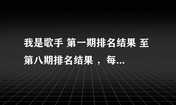 我是歌手 第一期排名结果 至 第八期排名结果 ，每期排名结果 及获奖歌曲？要绝对准确的！