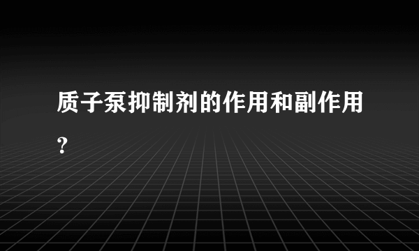 质子泵抑制剂的作用和副作用？