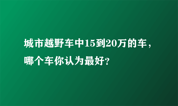 城市越野车中15到20万的车，哪个车你认为最好？