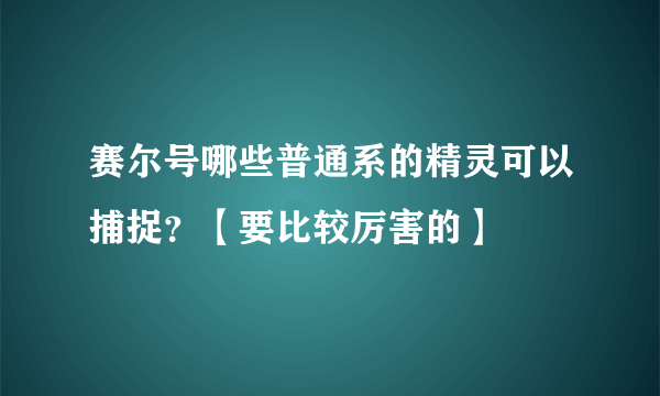 赛尔号哪些普通系的精灵可以捕捉？【要比较厉害的】