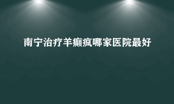 南宁治疗羊癫疯哪家医院最好