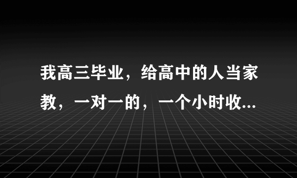 我高三毕业，给高中的人当家教，一对一的，一个小时收多少钱合适？