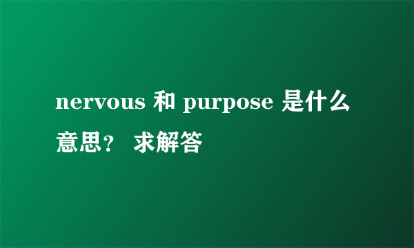 nervous 和 purpose 是什么意思？ 求解答