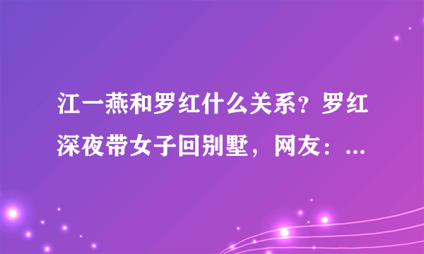 江一燕和罗红什么关系？罗红深夜带女子回别墅，网友：因果循环！