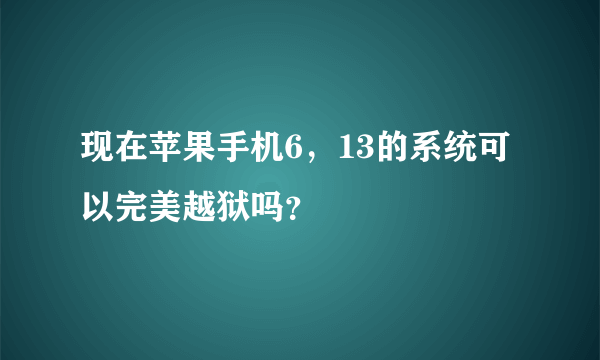 现在苹果手机6，13的系统可以完美越狱吗？