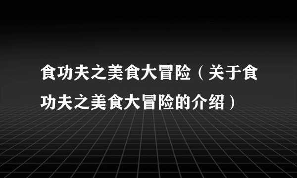 食功夫之美食大冒险（关于食功夫之美食大冒险的介绍）