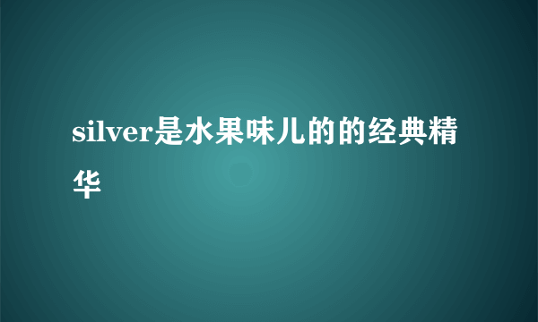 silver是水果味儿的的经典精华