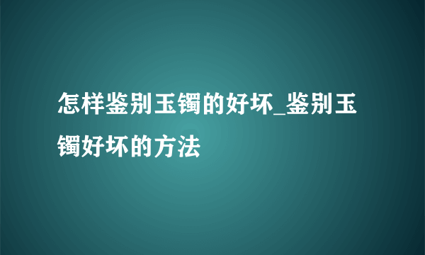 怎样鉴别玉镯的好坏_鉴别玉镯好坏的方法