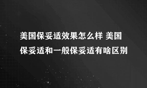 美国保妥适效果怎么样 美国保妥适和一般保妥适有啥区别