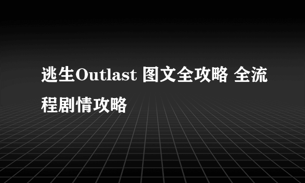 逃生Outlast 图文全攻略 全流程剧情攻略