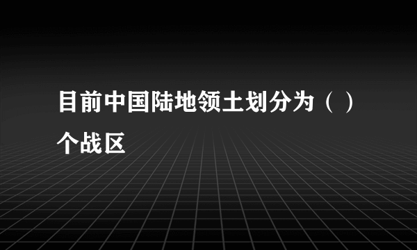 目前中国陆地领土划分为（）个战区