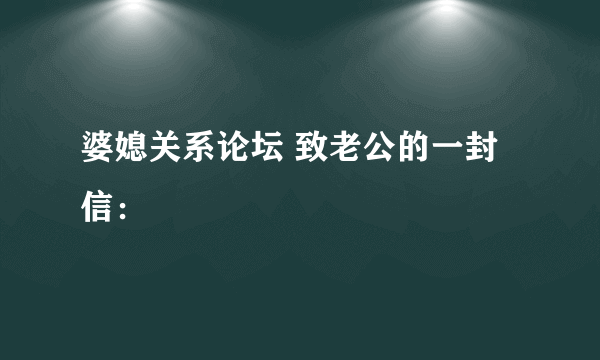 婆媳关系论坛 致老公的一封信：