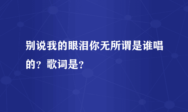 别说我的眼泪你无所谓是谁唱的？歌词是？