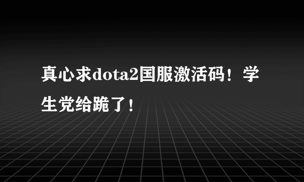 真心求dota2国服激活码！学生党给跪了！