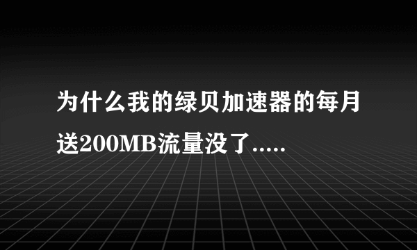 为什么我的绿贝加速器的每月送200MB流量没了...? 20分